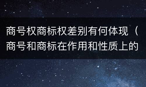 商号权商标权差别有何体现（商号和商标在作用和性质上的区别）