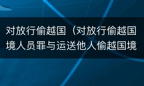对放行偷越国（对放行偷越国境人员罪与运送他人偷越国境罪共犯）