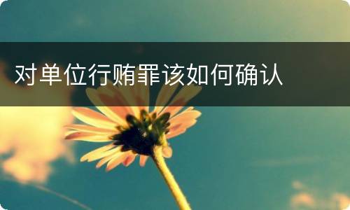 对单位行贿罪该如何确认