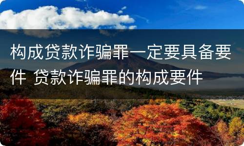 构成贷款诈骗罪一定要具备要件 贷款诈骗罪的构成要件