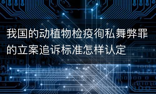 我国的动植物检疫徇私舞弊罪的立案追诉标准怎样认定