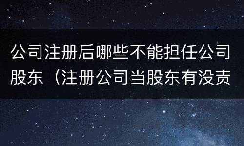 公司注册后哪些不能担任公司股东（注册公司当股东有没责任）