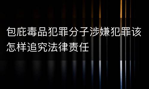 包庇毒品犯罪分子涉嫌犯罪该怎样追究法律责任