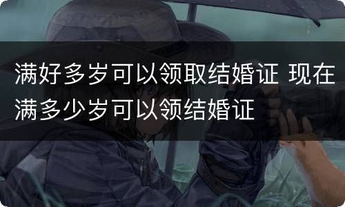 满好多岁可以领取结婚证 现在满多少岁可以领结婚证