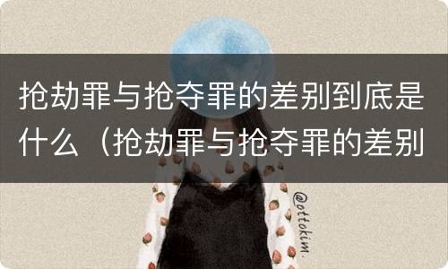 抢劫罪与抢夺罪的差别到底是什么（抢劫罪与抢夺罪的差别到底是什么关系）