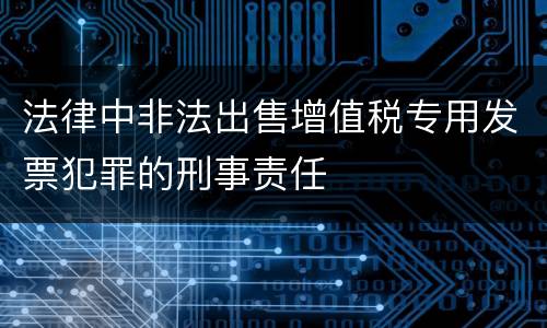 法律中非法出售增值税专用发票犯罪的刑事责任