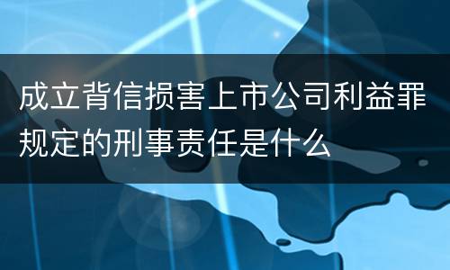 成立背信损害上市公司利益罪规定的刑事责任是什么