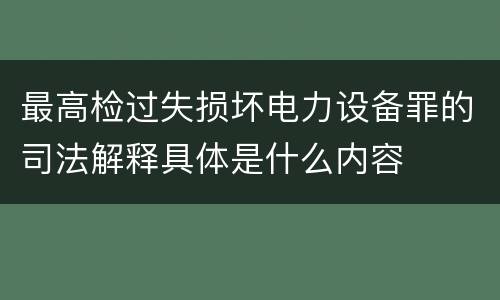 最高检过失损坏电力设备罪的司法解释具体是什么内容