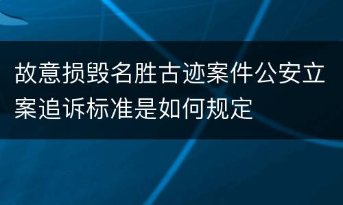 故意损毁名胜古迹案件公安立案追诉标准是如何规定