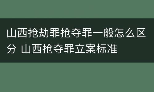 山西抢劫罪抢夺罪一般怎么区分 山西抢夺罪立案标准