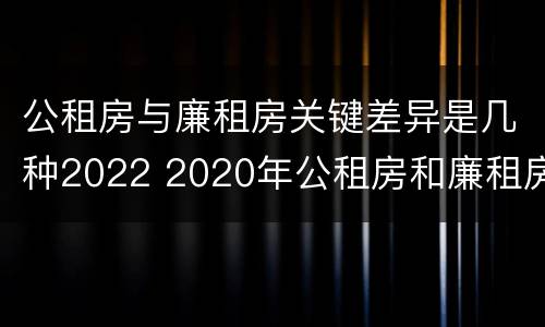 公租房与廉租房关键差异是几种2022 2020年公租房和廉租房的区别