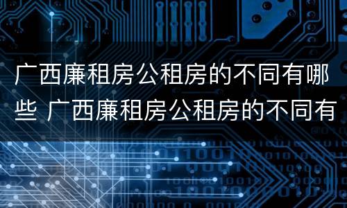 广西廉租房公租房的不同有哪些 广西廉租房公租房的不同有哪些条件