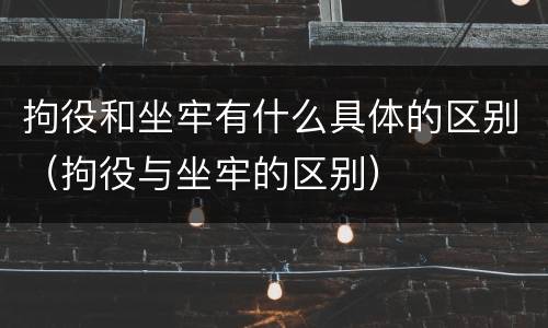 拘役和坐牢有什么具体的区别（拘役与坐牢的区别）