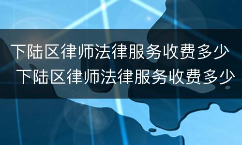 下陆区律师法律服务收费多少 下陆区律师法律服务收费多少钱