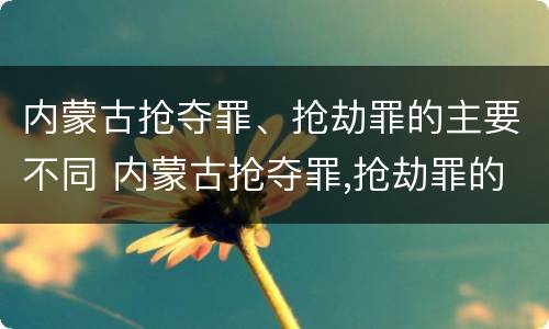 内蒙古抢夺罪、抢劫罪的主要不同 内蒙古抢夺罪,抢劫罪的主要不同犯罪