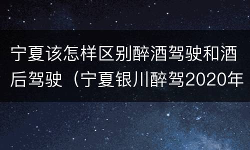 宁夏该怎样区别醉酒驾驶和酒后驾驶（宁夏银川醉驾2020年处罚标准）