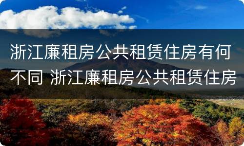 浙江廉租房公共租赁住房有何不同 浙江廉租房公共租赁住房有何不同之处