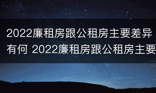2022廉租房跟公租房主要差异有何 2022廉租房跟公租房主要差异有何不同