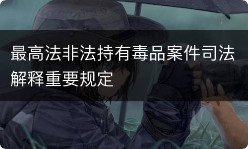 最高法非法持有毒品案件司法解释重要规定