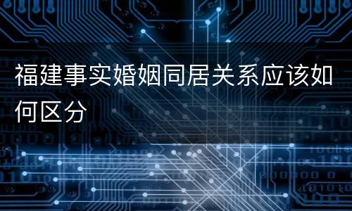 福建事实婚姻同居关系应该如何区分