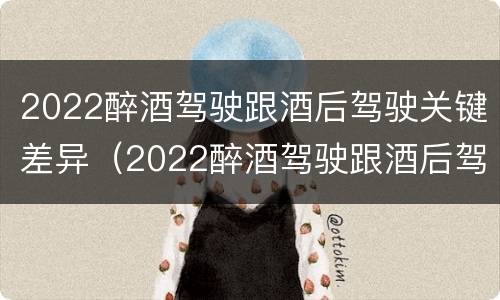 2022醉酒驾驶跟酒后驾驶关键差异（2022醉酒驾驶跟酒后驾驶关键差异有多大）