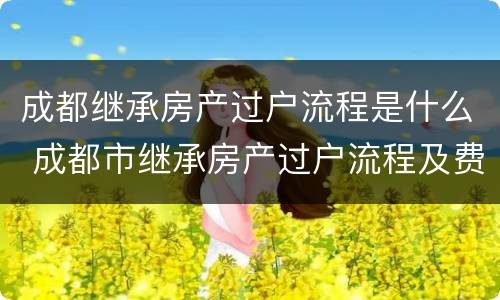 成都继承房产过户流程是什么 成都市继承房产过户流程及费用