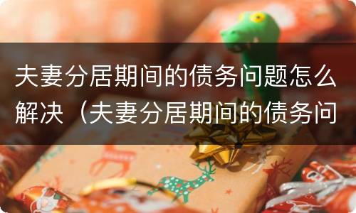 夫妻分居期间的债务问题怎么解决（夫妻分居期间的债务问题怎么解决最好）