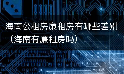 海南公租房廉租房有哪些差别（海南有廉租房吗）