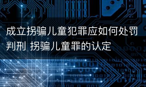 成立拐骗儿童犯罪应如何处罚判刑 拐骗儿童罪的认定