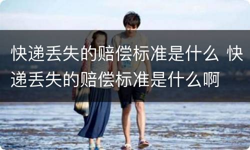 快递丢失的赔偿标准是什么 快递丢失的赔偿标准是什么啊