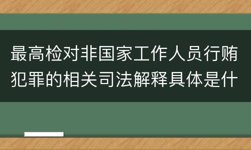 最高检对非国家工作人员行贿犯罪的相关司法解释具体是什么规定