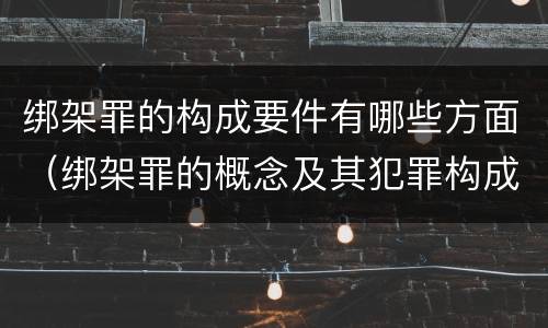 绑架罪的构成要件有哪些方面（绑架罪的概念及其犯罪构成）