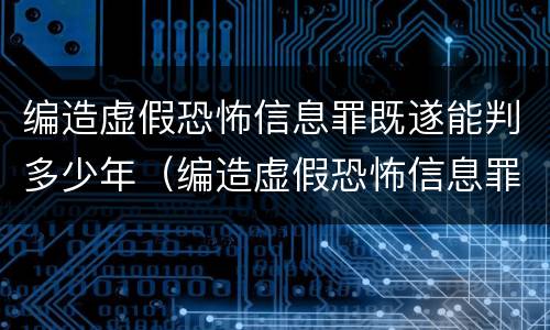 编造虚假恐怖信息罪既遂能判多少年（编造虚假恐怖信息罪量刑）