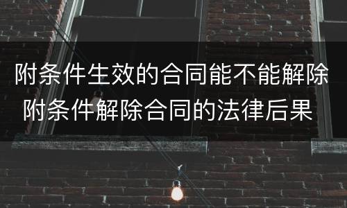 附条件生效的合同能不能解除 附条件解除合同的法律后果