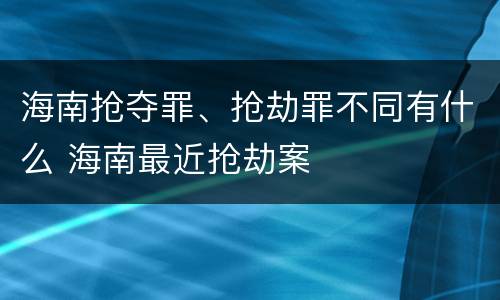 海南抢夺罪、抢劫罪不同有什么 海南最近抢劫案