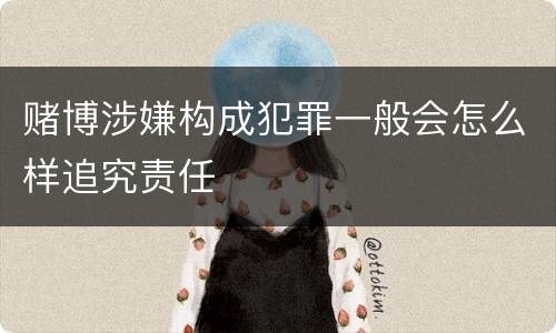 赌博涉嫌构成犯罪一般会怎么样追究责任
