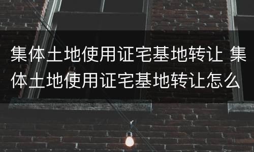 集体土地使用证宅基地转让 集体土地使用证宅基地转让怎么办理