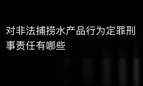 对非法捕捞水产品行为定罪刑事责任有哪些