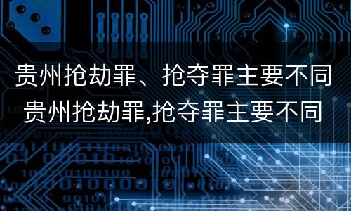 贵州抢劫罪、抢夺罪主要不同 贵州抢劫罪,抢夺罪主要不同案件