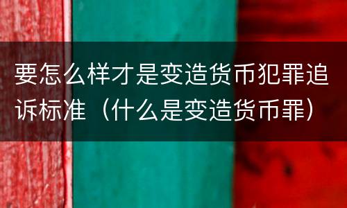 要怎么样才是变造货币犯罪追诉标准（什么是变造货币罪）