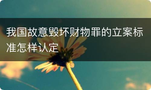 我国故意毁坏财物罪的立案标准怎样认定