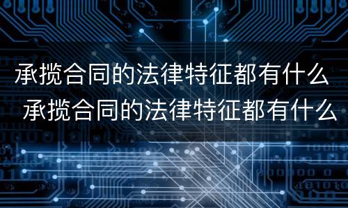 承揽合同的法律特征都有什么 承揽合同的法律特征都有什么内容