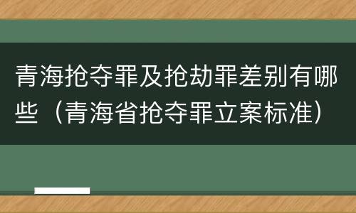 青海抢夺罪及抢劫罪差别有哪些（青海省抢夺罪立案标准）
