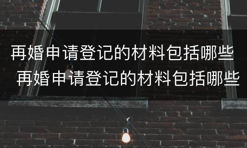 再婚申请登记的材料包括哪些 再婚申请登记的材料包括哪些内容