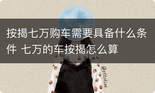 按揭七万购车需要具备什么条件 七万的车按揭怎么算