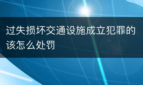 过失损坏交通设施成立犯罪的该怎么处罚