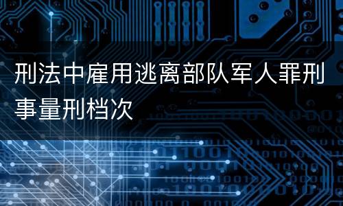 刑法中雇用逃离部队军人罪刑事量刑档次