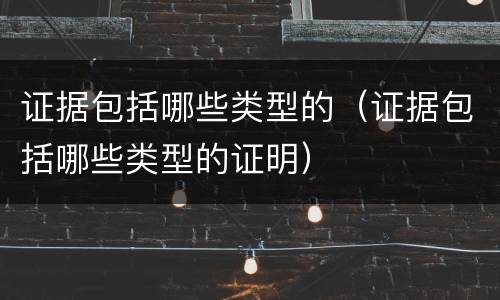 证据包括哪些类型的（证据包括哪些类型的证明）