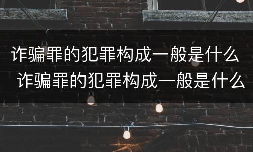 诈骗罪的犯罪构成一般是什么 诈骗罪的犯罪构成一般是什么意思