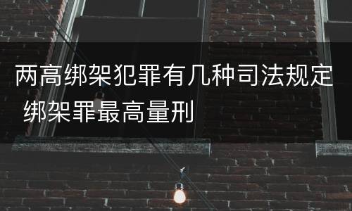 两高绑架犯罪有几种司法规定 绑架罪最高量刑